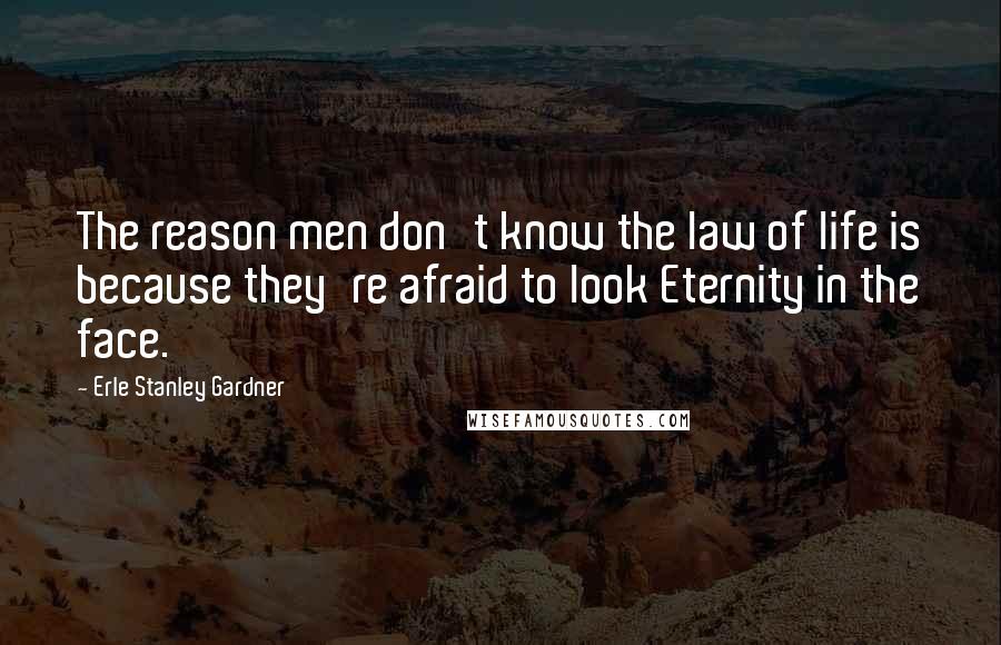 Erle Stanley Gardner Quotes: The reason men don't know the law of life is because they're afraid to look Eternity in the face.