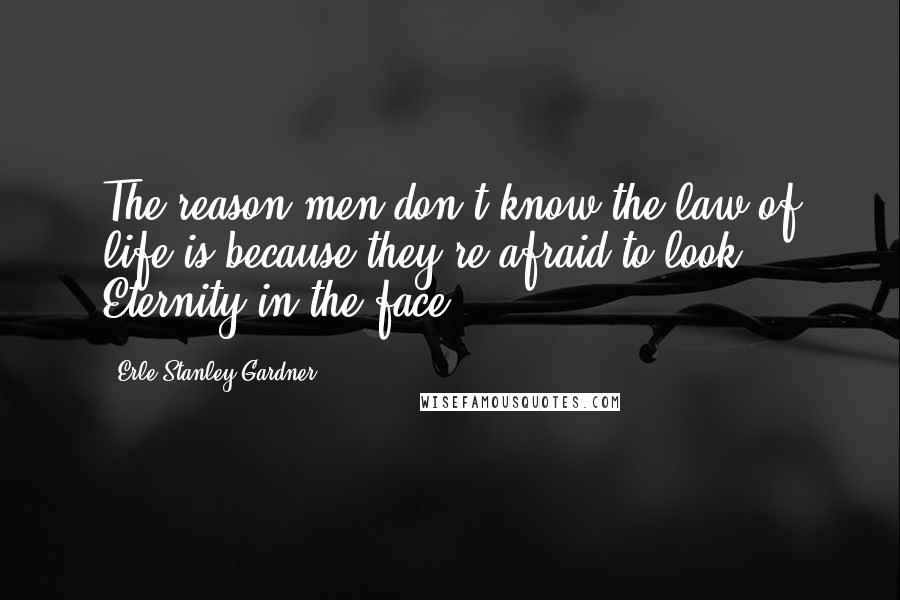 Erle Stanley Gardner Quotes: The reason men don't know the law of life is because they're afraid to look Eternity in the face.