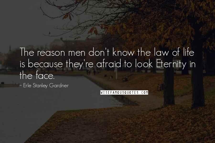 Erle Stanley Gardner Quotes: The reason men don't know the law of life is because they're afraid to look Eternity in the face.