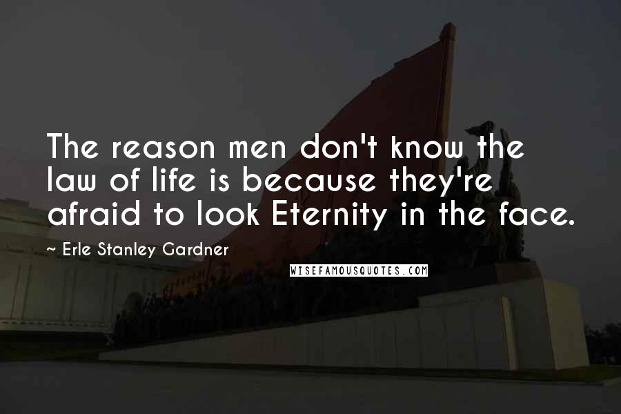 Erle Stanley Gardner Quotes: The reason men don't know the law of life is because they're afraid to look Eternity in the face.