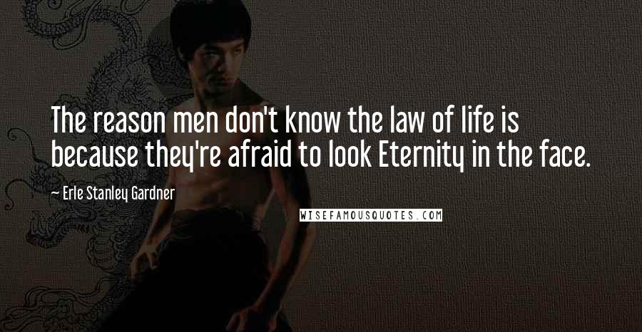 Erle Stanley Gardner Quotes: The reason men don't know the law of life is because they're afraid to look Eternity in the face.