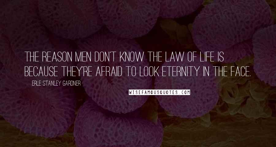 Erle Stanley Gardner Quotes: The reason men don't know the law of life is because they're afraid to look Eternity in the face.