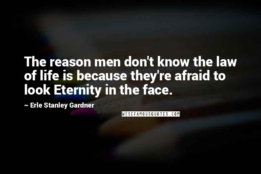 Erle Stanley Gardner Quotes: The reason men don't know the law of life is because they're afraid to look Eternity in the face.