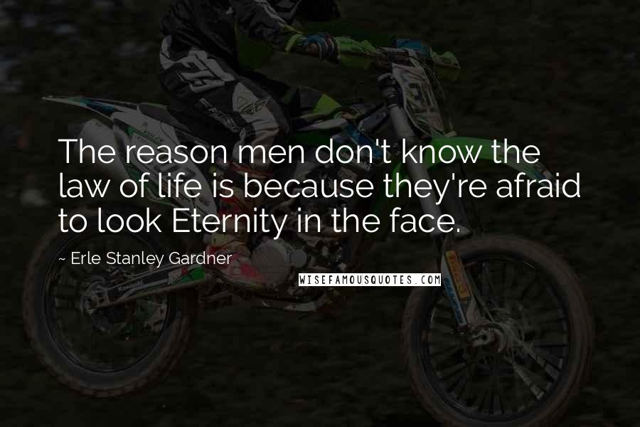 Erle Stanley Gardner Quotes: The reason men don't know the law of life is because they're afraid to look Eternity in the face.