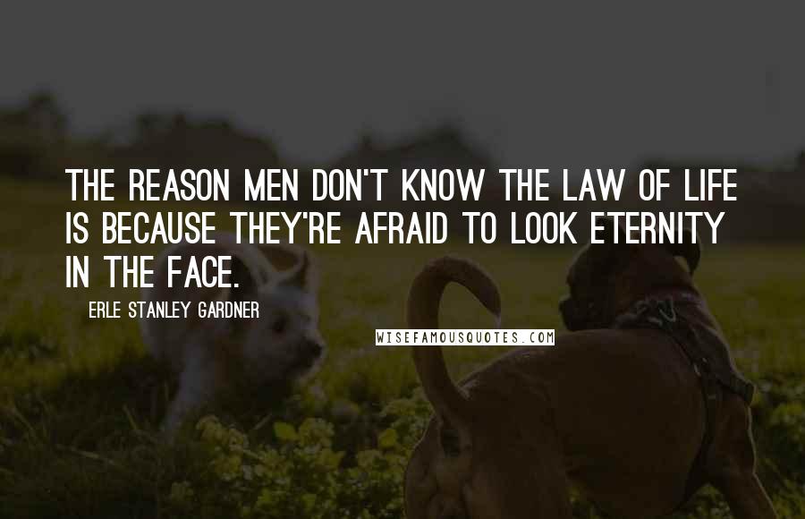 Erle Stanley Gardner Quotes: The reason men don't know the law of life is because they're afraid to look Eternity in the face.