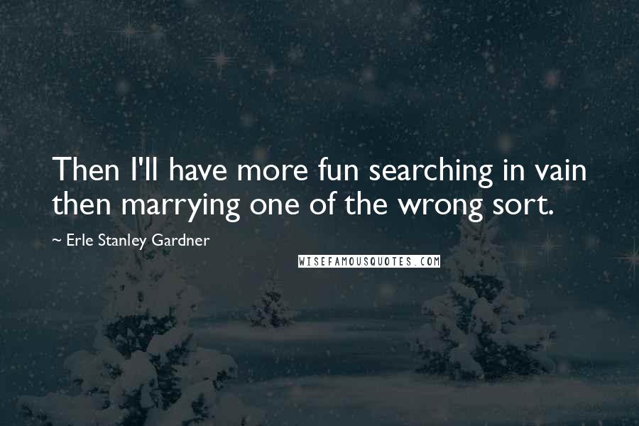 Erle Stanley Gardner Quotes: Then I'll have more fun searching in vain then marrying one of the wrong sort.