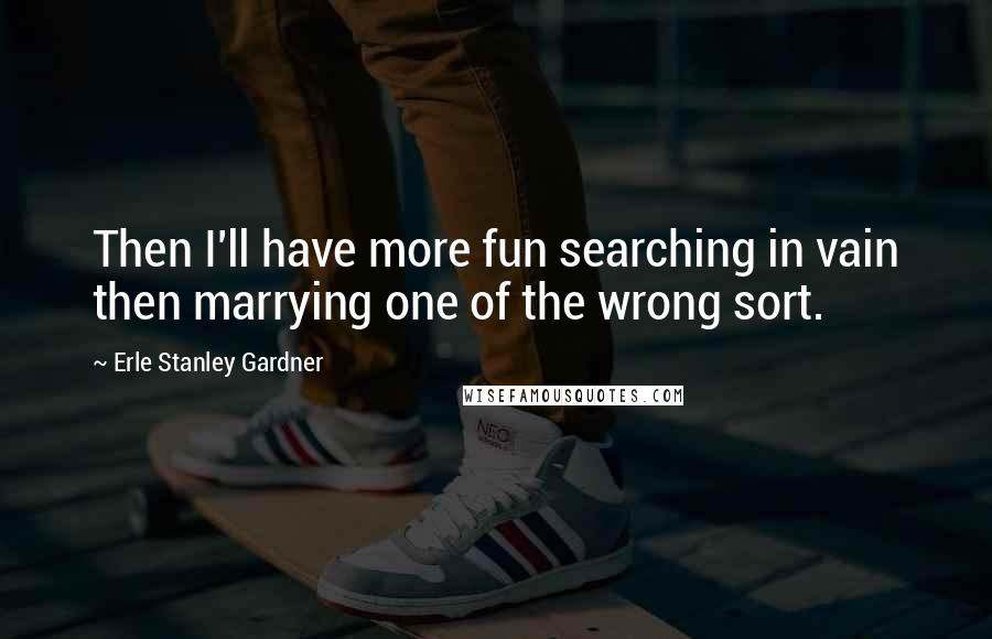 Erle Stanley Gardner Quotes: Then I'll have more fun searching in vain then marrying one of the wrong sort.