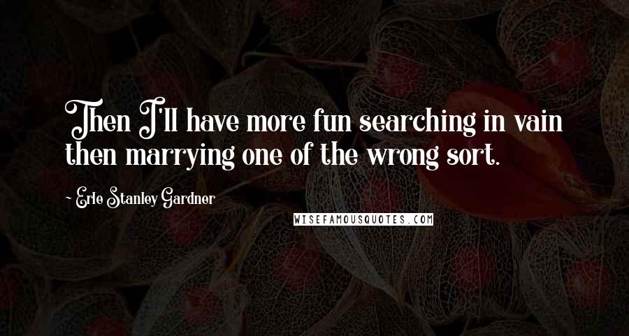 Erle Stanley Gardner Quotes: Then I'll have more fun searching in vain then marrying one of the wrong sort.