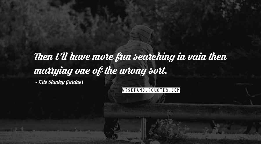 Erle Stanley Gardner Quotes: Then I'll have more fun searching in vain then marrying one of the wrong sort.