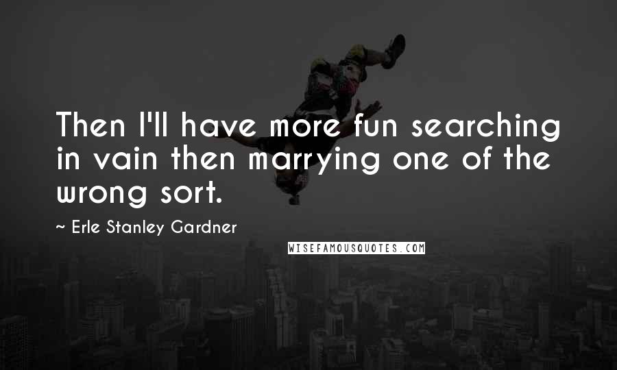 Erle Stanley Gardner Quotes: Then I'll have more fun searching in vain then marrying one of the wrong sort.