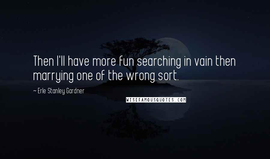 Erle Stanley Gardner Quotes: Then I'll have more fun searching in vain then marrying one of the wrong sort.