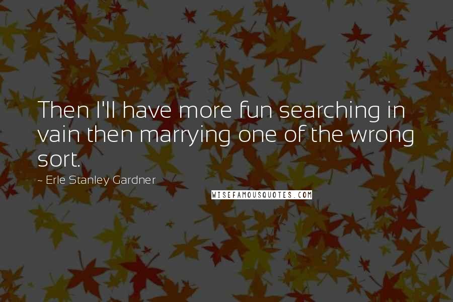 Erle Stanley Gardner Quotes: Then I'll have more fun searching in vain then marrying one of the wrong sort.