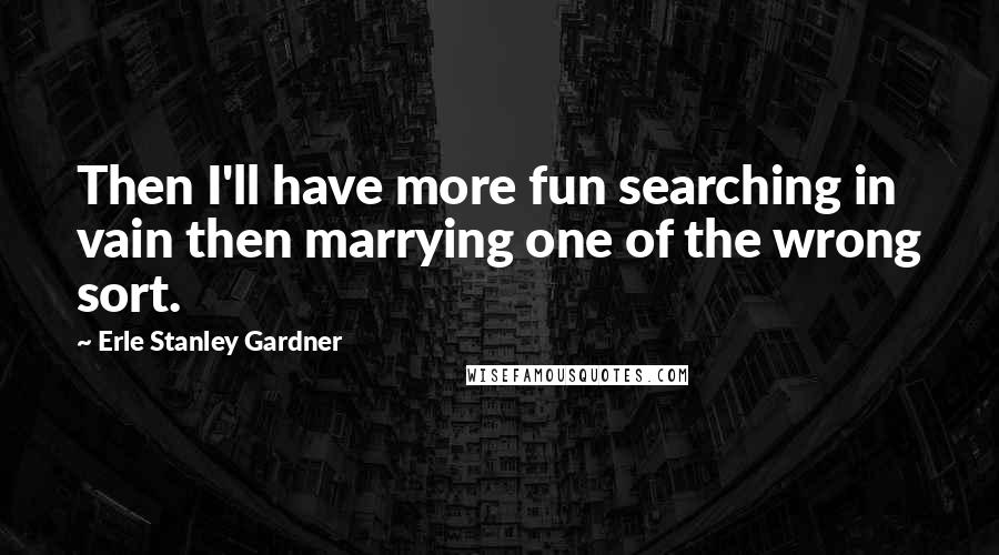 Erle Stanley Gardner Quotes: Then I'll have more fun searching in vain then marrying one of the wrong sort.