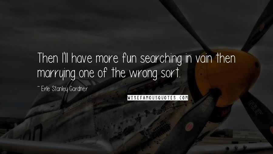 Erle Stanley Gardner Quotes: Then I'll have more fun searching in vain then marrying one of the wrong sort.