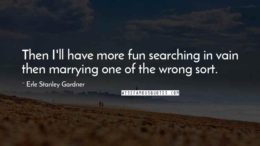 Erle Stanley Gardner Quotes: Then I'll have more fun searching in vain then marrying one of the wrong sort.