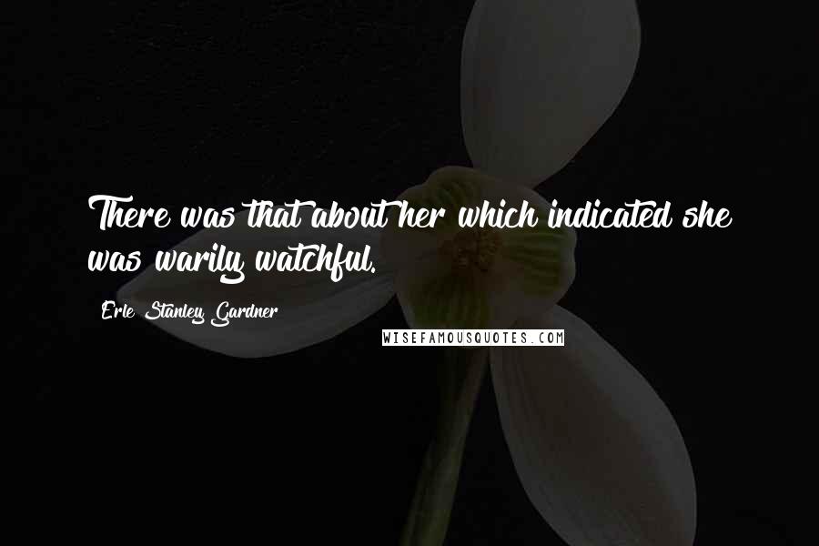 Erle Stanley Gardner Quotes: There was that about her which indicated she was warily watchful.