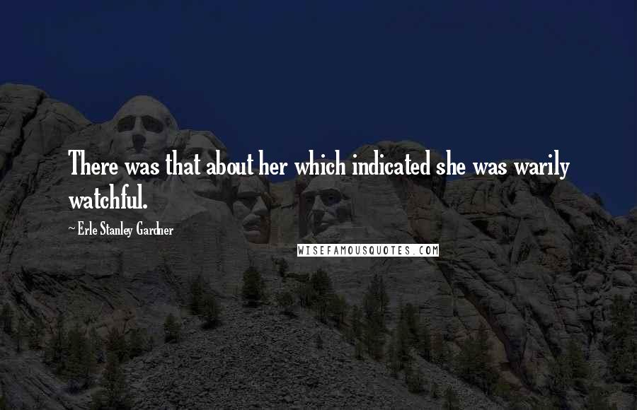 Erle Stanley Gardner Quotes: There was that about her which indicated she was warily watchful.