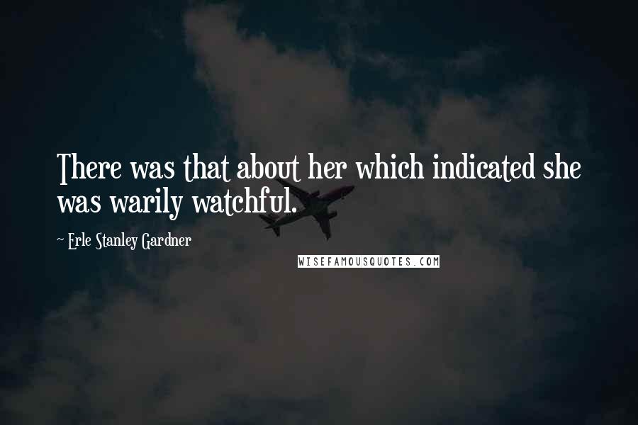 Erle Stanley Gardner Quotes: There was that about her which indicated she was warily watchful.