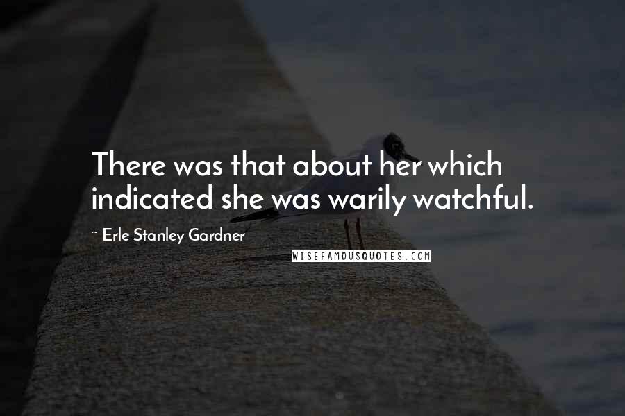 Erle Stanley Gardner Quotes: There was that about her which indicated she was warily watchful.
