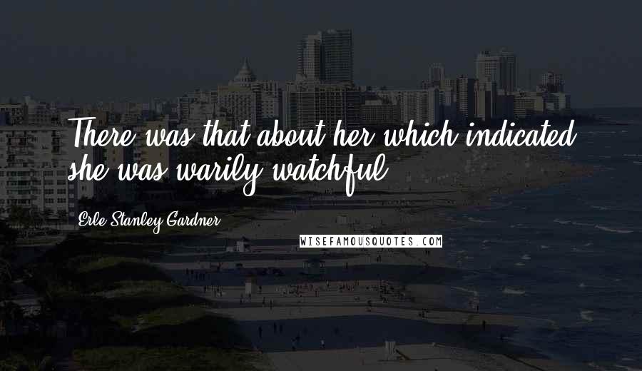 Erle Stanley Gardner Quotes: There was that about her which indicated she was warily watchful.