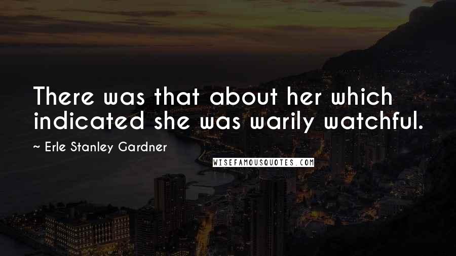 Erle Stanley Gardner Quotes: There was that about her which indicated she was warily watchful.