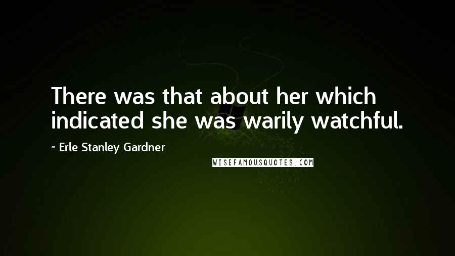 Erle Stanley Gardner Quotes: There was that about her which indicated she was warily watchful.