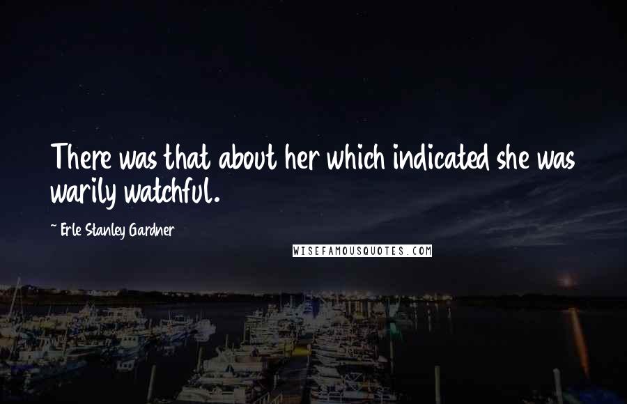 Erle Stanley Gardner Quotes: There was that about her which indicated she was warily watchful.