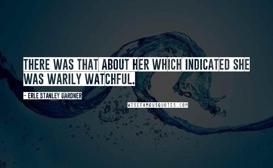 Erle Stanley Gardner Quotes: There was that about her which indicated she was warily watchful.