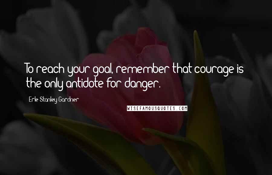 Erle Stanley Gardner Quotes: To reach your goal, remember that courage is the only antidote for danger.