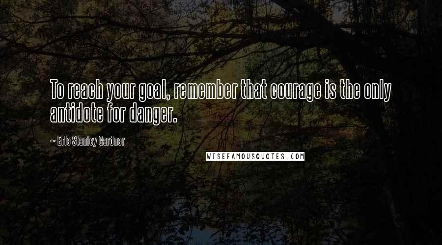 Erle Stanley Gardner Quotes: To reach your goal, remember that courage is the only antidote for danger.