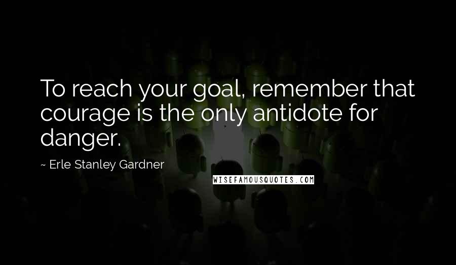 Erle Stanley Gardner Quotes: To reach your goal, remember that courage is the only antidote for danger.