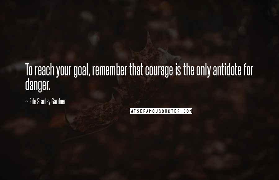 Erle Stanley Gardner Quotes: To reach your goal, remember that courage is the only antidote for danger.