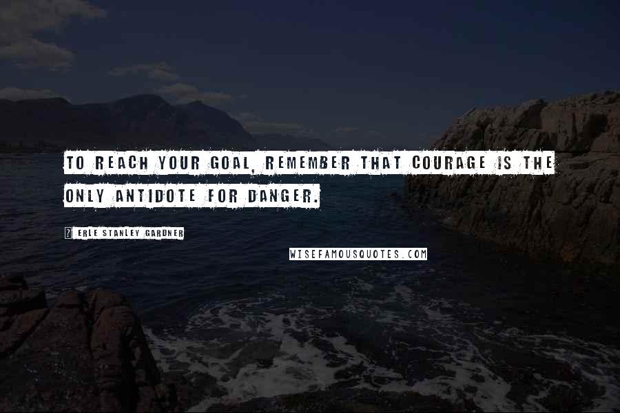 Erle Stanley Gardner Quotes: To reach your goal, remember that courage is the only antidote for danger.