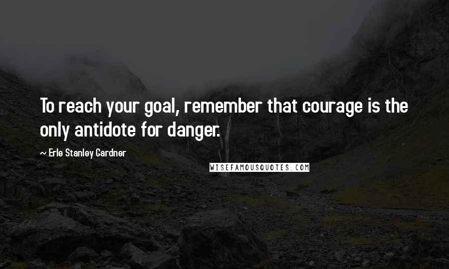 Erle Stanley Gardner Quotes: To reach your goal, remember that courage is the only antidote for danger.