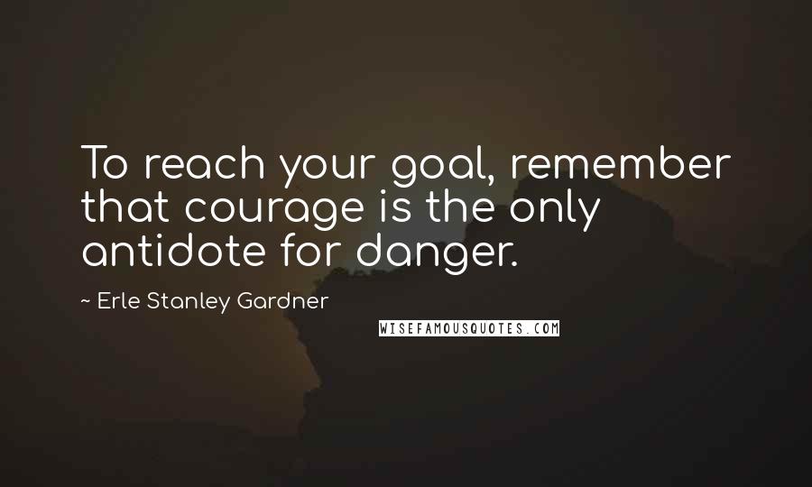 Erle Stanley Gardner Quotes: To reach your goal, remember that courage is the only antidote for danger.