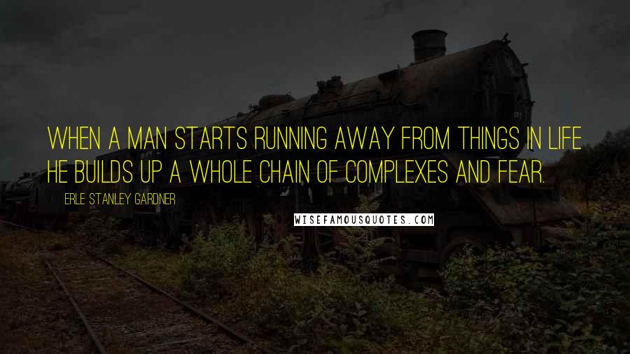 Erle Stanley Gardner Quotes: When a man starts running away from things in life he builds up a whole chain of complexes and fear.