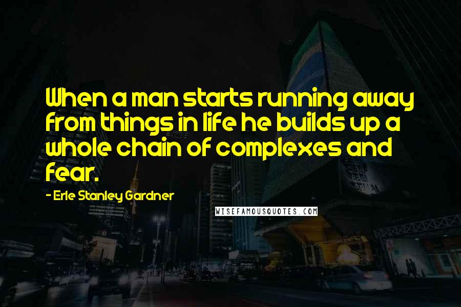 Erle Stanley Gardner Quotes: When a man starts running away from things in life he builds up a whole chain of complexes and fear.