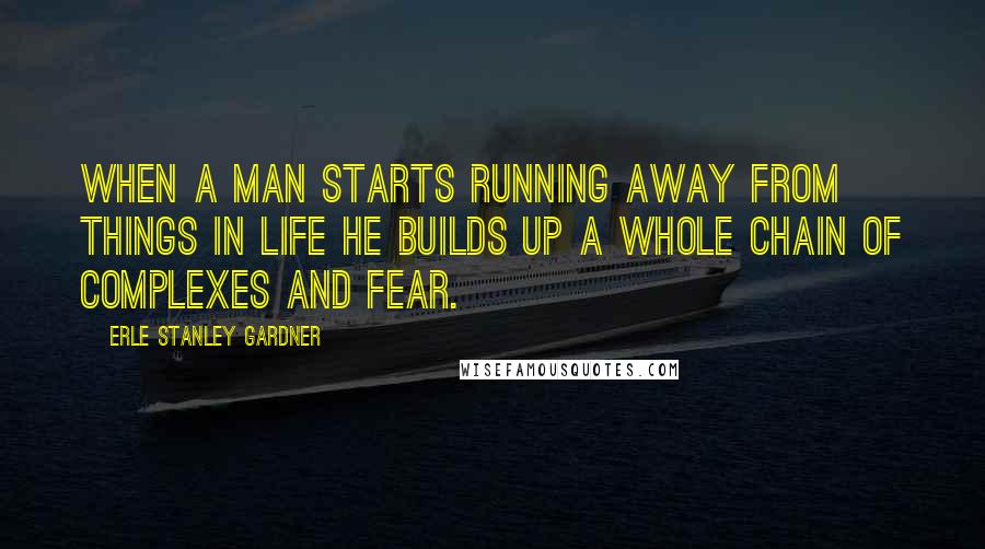 Erle Stanley Gardner Quotes: When a man starts running away from things in life he builds up a whole chain of complexes and fear.