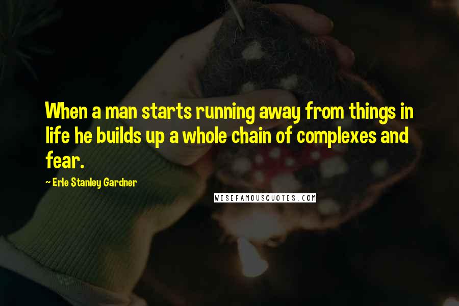 Erle Stanley Gardner Quotes: When a man starts running away from things in life he builds up a whole chain of complexes and fear.