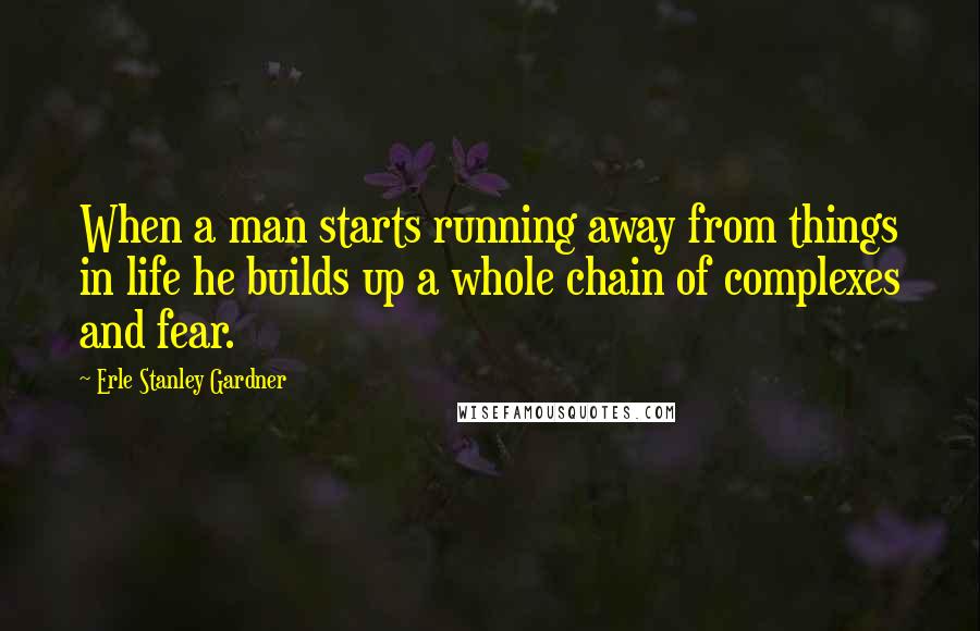 Erle Stanley Gardner Quotes: When a man starts running away from things in life he builds up a whole chain of complexes and fear.