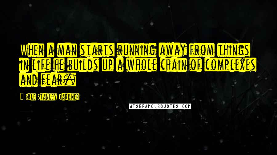 Erle Stanley Gardner Quotes: When a man starts running away from things in life he builds up a whole chain of complexes and fear.