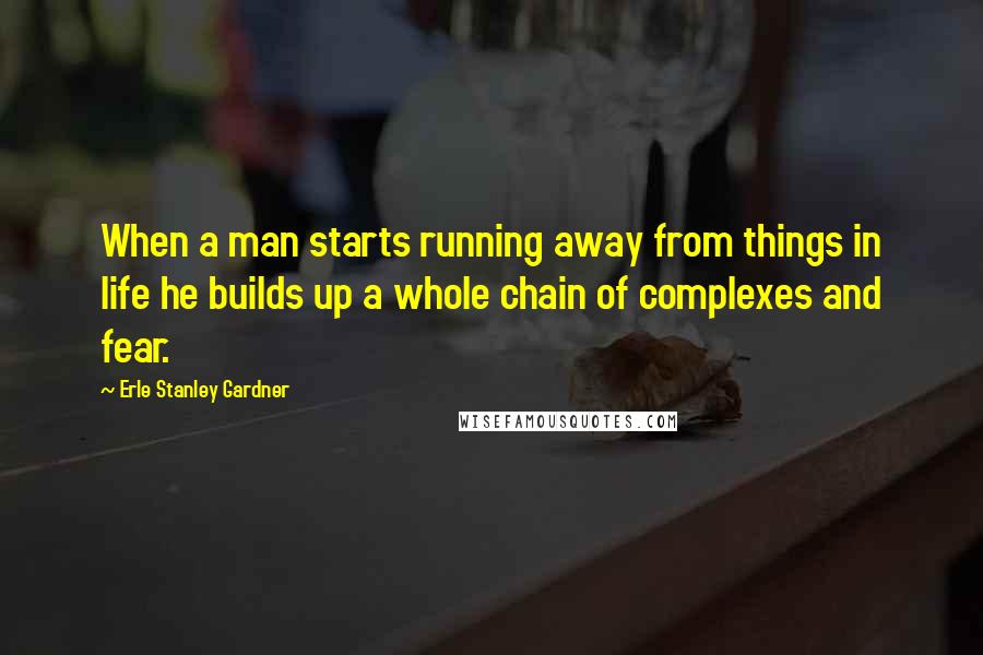 Erle Stanley Gardner Quotes: When a man starts running away from things in life he builds up a whole chain of complexes and fear.