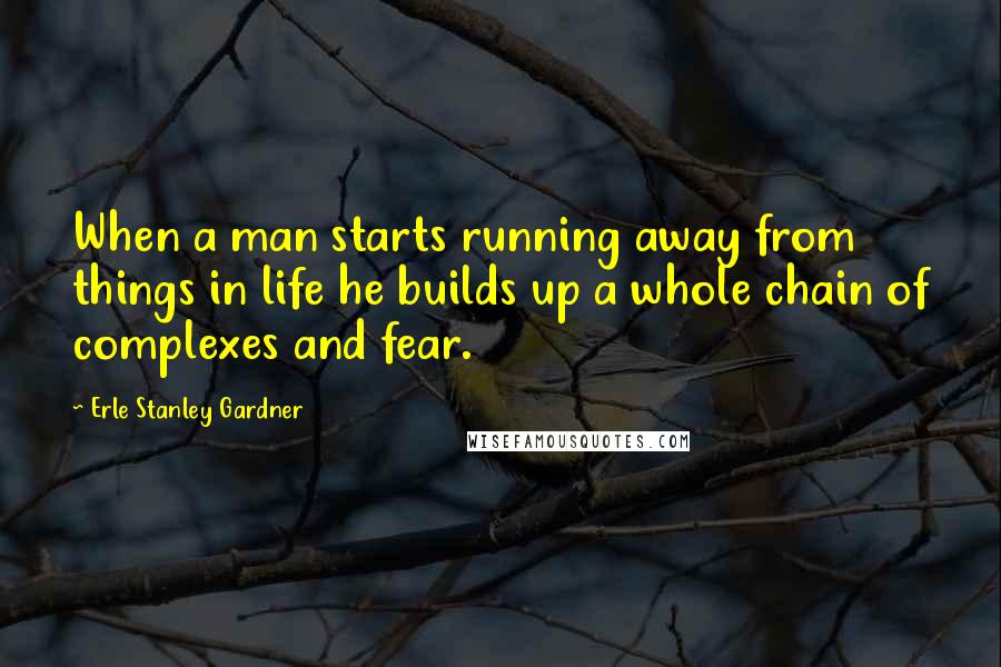 Erle Stanley Gardner Quotes: When a man starts running away from things in life he builds up a whole chain of complexes and fear.