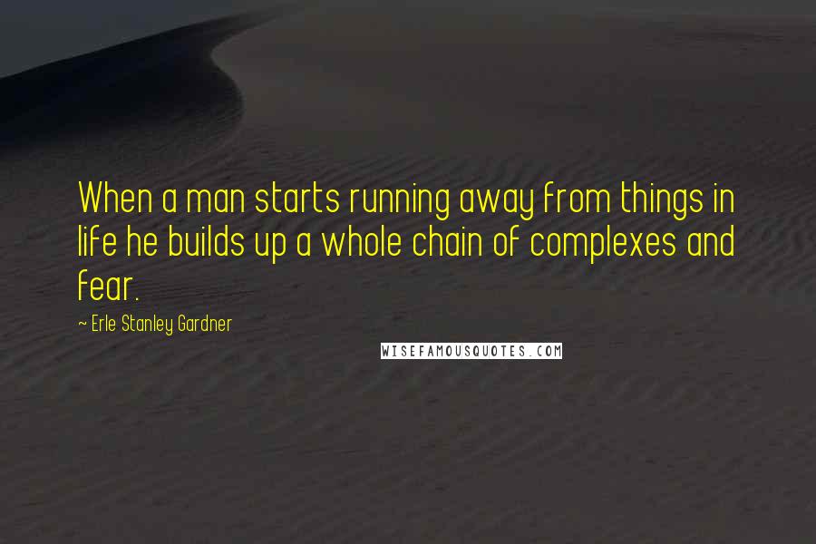 Erle Stanley Gardner Quotes: When a man starts running away from things in life he builds up a whole chain of complexes and fear.