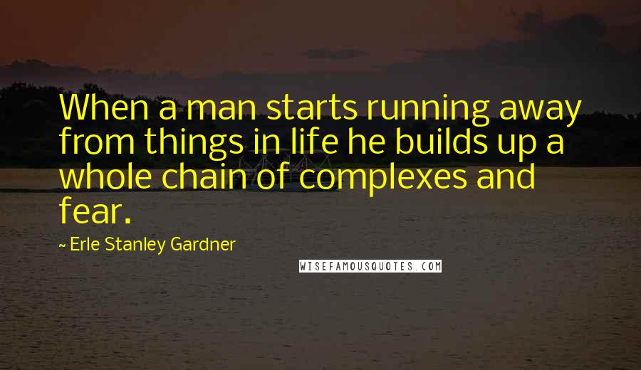 Erle Stanley Gardner Quotes: When a man starts running away from things in life he builds up a whole chain of complexes and fear.