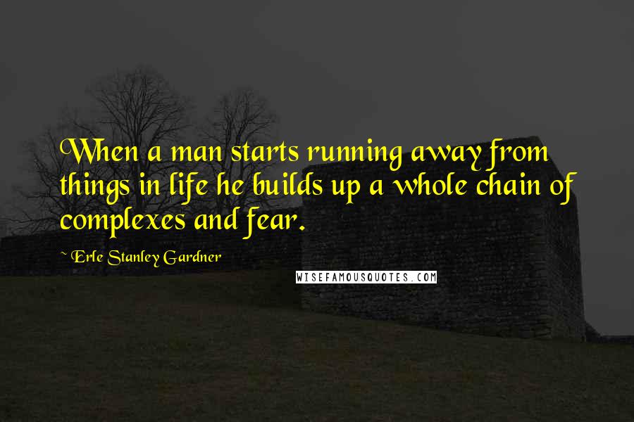 Erle Stanley Gardner Quotes: When a man starts running away from things in life he builds up a whole chain of complexes and fear.