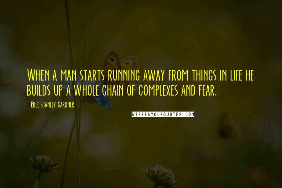 Erle Stanley Gardner Quotes: When a man starts running away from things in life he builds up a whole chain of complexes and fear.