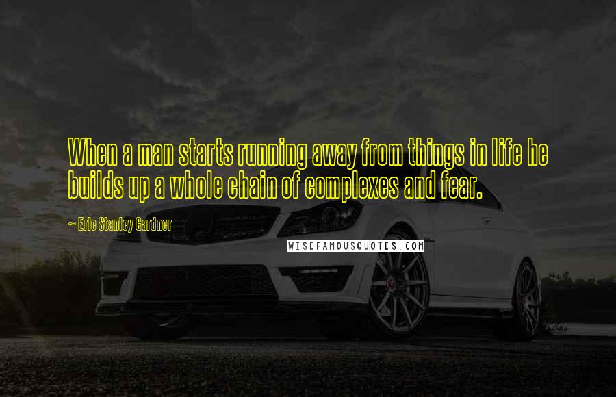Erle Stanley Gardner Quotes: When a man starts running away from things in life he builds up a whole chain of complexes and fear.