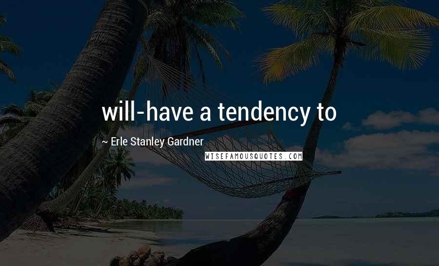 Erle Stanley Gardner Quotes: will-have a tendency to