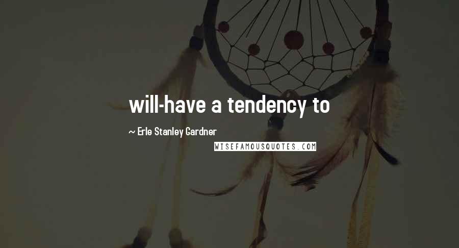 Erle Stanley Gardner Quotes: will-have a tendency to